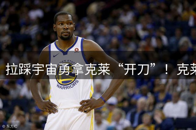 拉踩宇宙勇拿克莱“开刀”！克莱调侃KD：没事吧？干嘛用我全名？